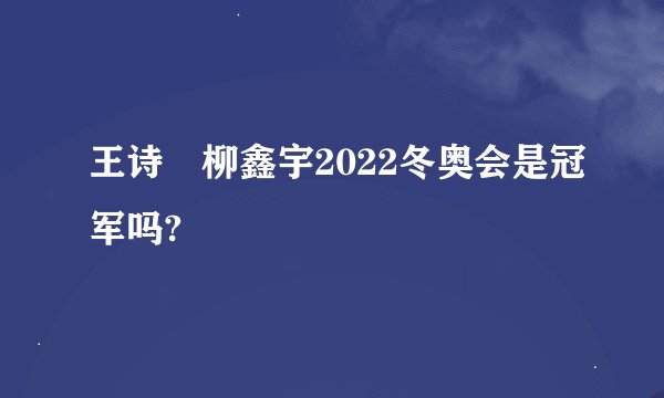 王诗玥柳鑫宇2022冬奥会是冠军吗?