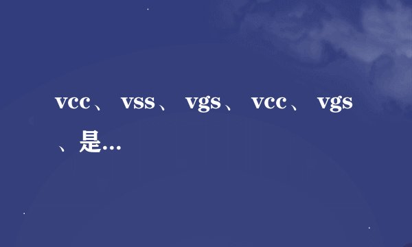 vcc、 vss、 vgs、 vcc、 vgs、是什么意思