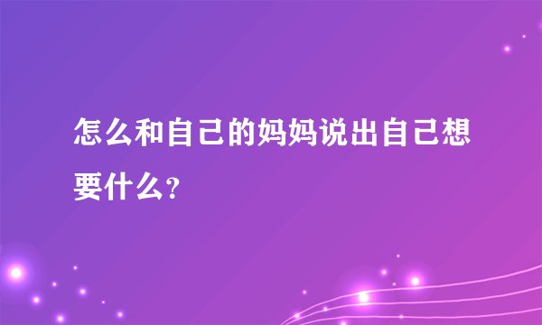 怎么和自己的妈妈说出自己想要什么？