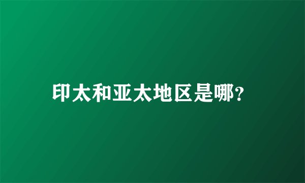 印太和亚太地区是哪？