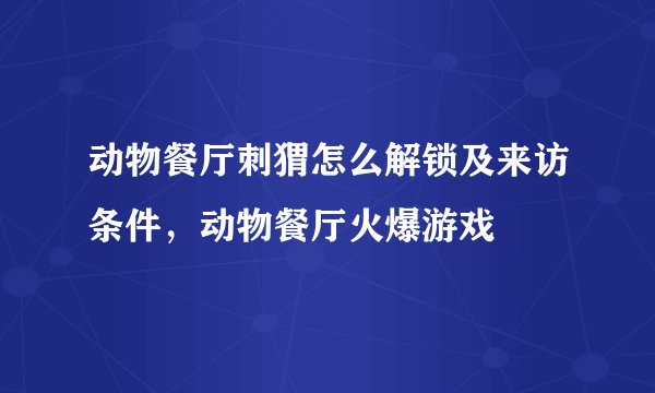 动物餐厅刺猬怎么解锁及来访条件，动物餐厅火爆游戏