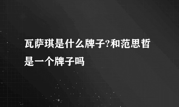 瓦萨琪是什么牌子?和范思哲是一个牌子吗