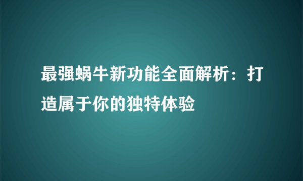 最强蜗牛新功能全面解析：打造属于你的独特体验