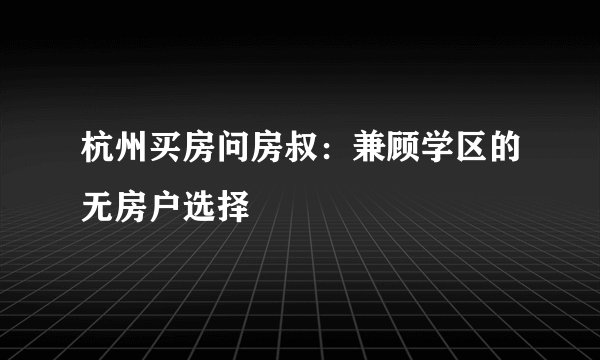 杭州买房问房叔:兼顾学区的无房户选择
