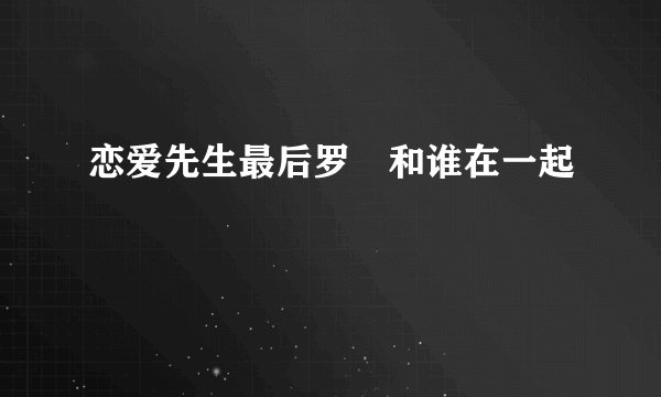 恋爱先生最后罗玥和谁在一起