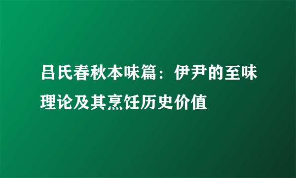 吕氏春秋本味篇：伊尹的至味理论及其烹饪历史价值