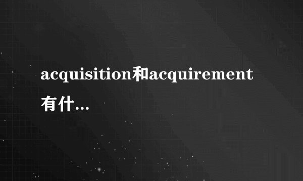 acquisition和acquirement有什么区别?