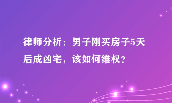 律师分析：男子刚买房子5天后成凶宅，该如何维权？