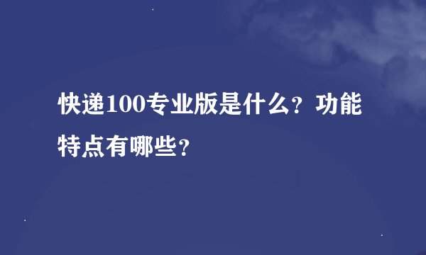 快递100专业版是什么？功能特点有哪些？
