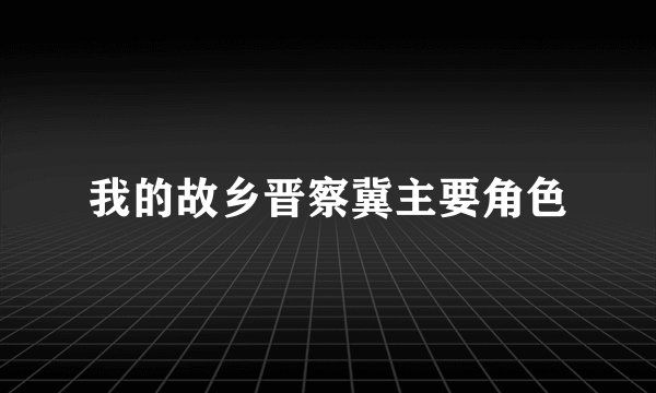 我的故乡晋察冀主要角色