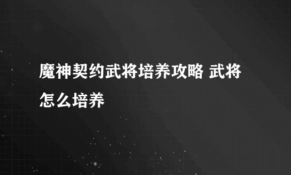 魔神契约武将培养攻略 武将怎么培养