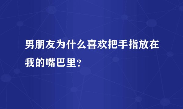男朋友为什么喜欢把手指放在我的嘴巴里？