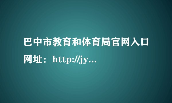巴中市教育和体育局官网入口网址：http://jyhtyj.cnbz.gov.cn/