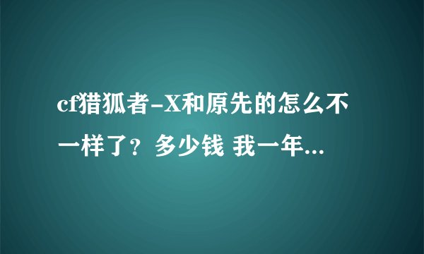 cf猎狐者-X和原先的怎么不一样了？多少钱 我一年多没上CF了