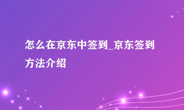 怎么在京东中签到_京东签到方法介绍
