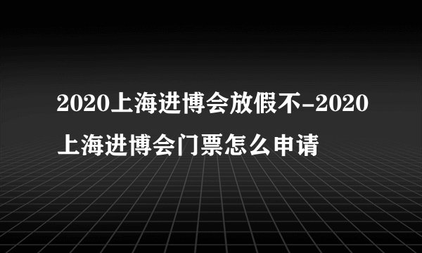 2020上海进博会放假不-2020上海进博会门票怎么申请
