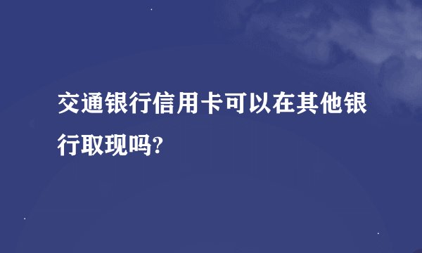 交通银行信用卡可以在其他银行取现吗?
