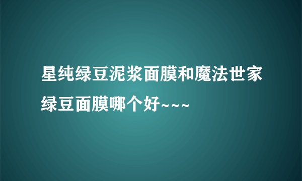 星纯绿豆泥浆面膜和魔法世家绿豆面膜哪个好~~~