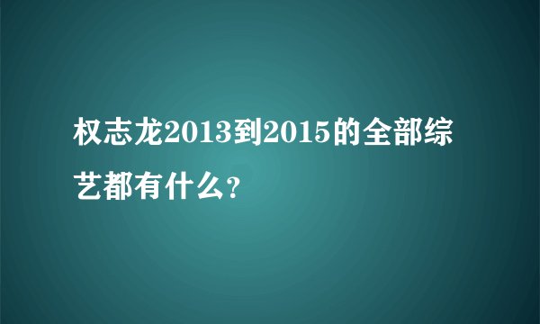 权志龙2013到2015的全部综艺都有什么？