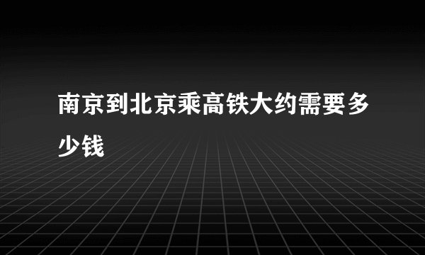 南京到北京乘高铁大约需要多少钱