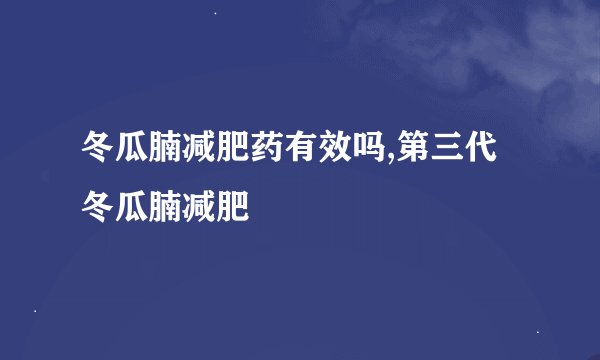 冬瓜腩减肥药有效吗,第三代冬瓜腩减肥