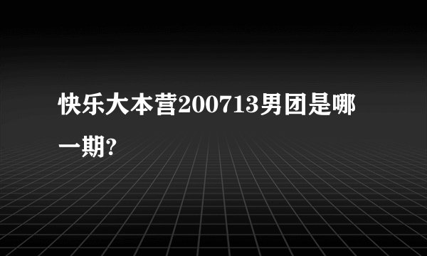 快乐大本营200713男团是哪一期?