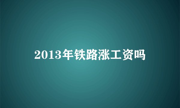 2013年铁路涨工资吗