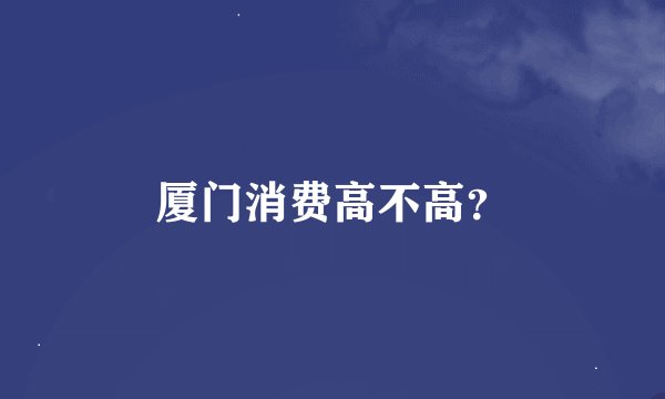 厦门消费高不高？
