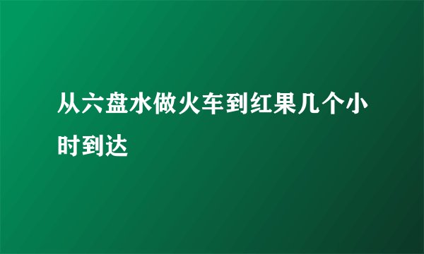 从六盘水做火车到红果几个小时到达