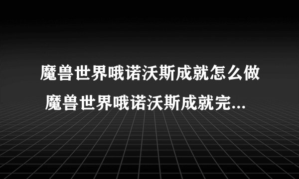 魔兽世界哦诺沃斯成就怎么做 魔兽世界哦诺沃斯成就完成攻略_魔兽世界