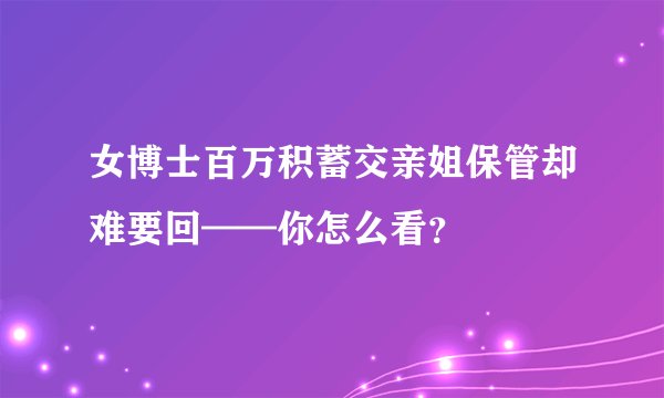 女博士百万积蓄交亲姐保管却难要回——你怎么看？