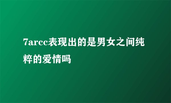 7arcc表现出的是男女之间纯粹的爱情吗
