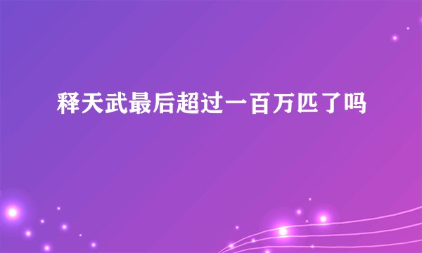 释天武最后超过一百万匹了吗