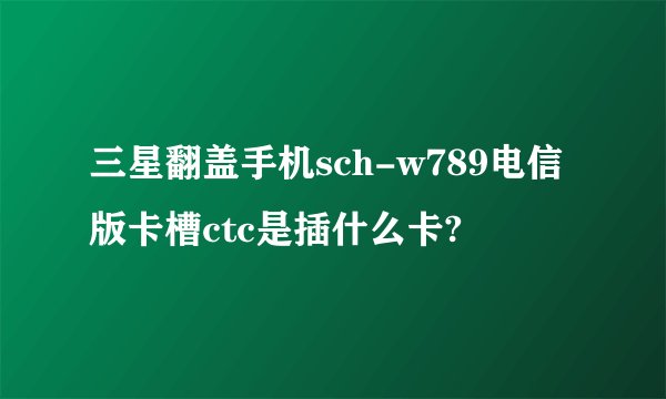 三星翻盖手机sch-w789电信版卡槽ctc是插什么卡?