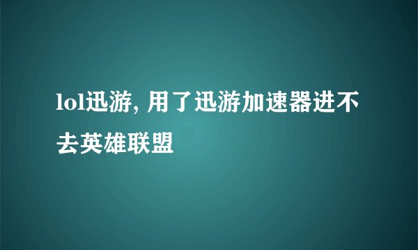 lol迅游, 用了迅游加速器进不去英雄联盟