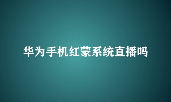 华为手机红蒙系统直播吗