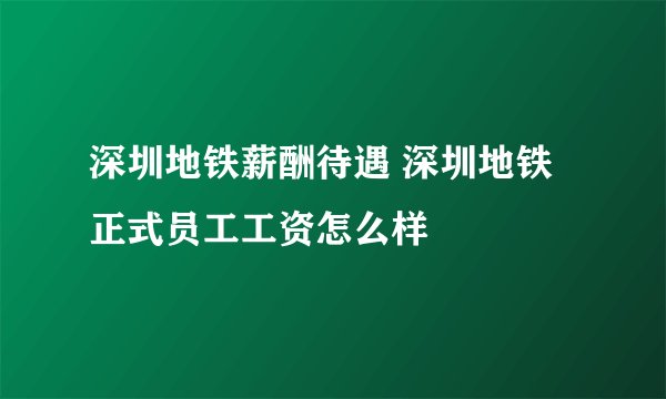 深圳地铁薪酬待遇 深圳地铁正式员工工资怎么样