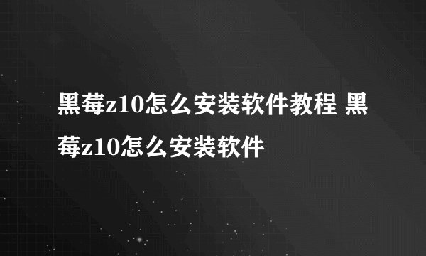 黑莓z10怎么安装软件教程 黑莓z10怎么安装软件