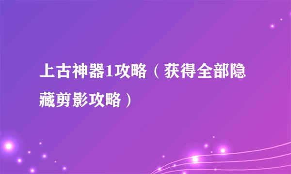 上古神器1攻略（获得全部隐藏剪影攻略）