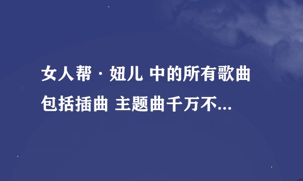 女人帮·妞儿 中的所有歌曲 包括插曲 主题曲千万不要复制！