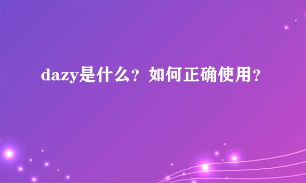 dazy是什么？如何正确使用？