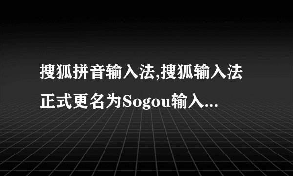 搜狐拼音输入法,搜狐输入法正式更名为Sogou输入法，新名称已上线