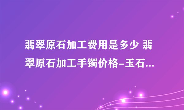 翡翠原石加工费用是多少 翡翠原石加工手镯价格-玉石知识解答