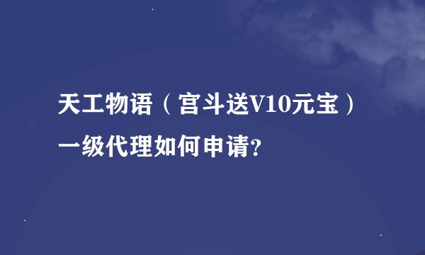 天工物语(宫斗送V10元宝)一级代理如何申请?