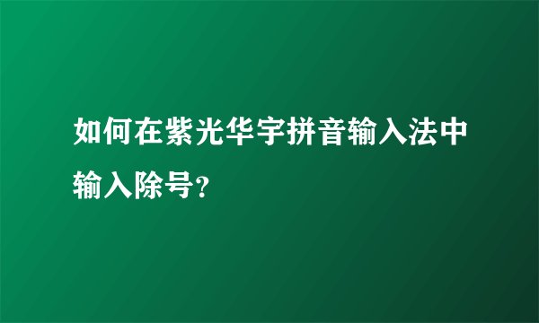 如何在紫光华宇拼音输入法中输入除号？