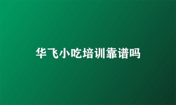 华飞小吃培训靠谱吗
