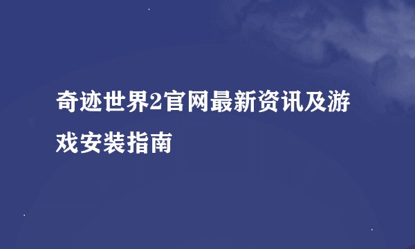 奇迹世界2官网最新资讯及游戏安装指南