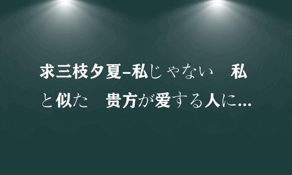 求三枝夕夏-私じゃない　私と似た　贵方が爱する人に的歌词，汉字注音。