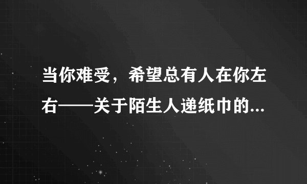 当你难受，希望总有人在你左右——关于陌生人递纸巾的一些遐想