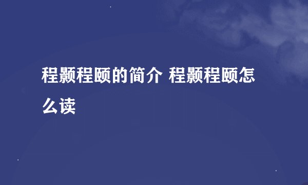 程颢程颐的简介 程颢程颐怎么读
